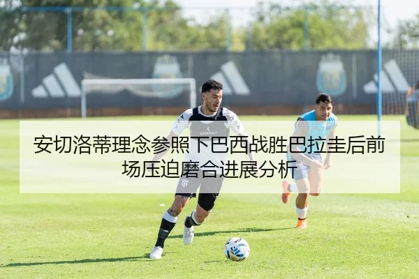 安切洛蒂理念参照下巴西战胜巴拉圭后前场压迫磨合进展分析