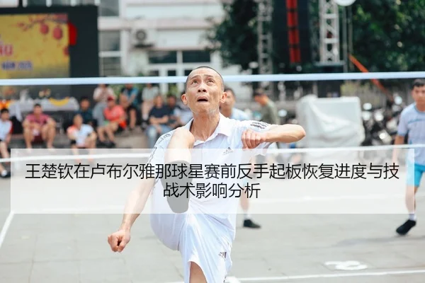王楚钦在卢布尔雅那球星赛前反手起板恢复进度与技战术影响分析