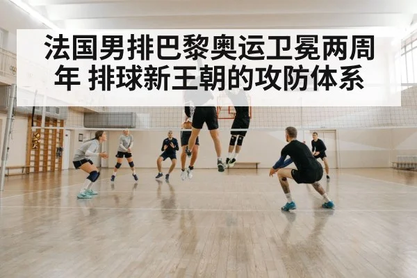 法国男排巴黎奥运卫冕两周年 排球新王朝的攻防体系