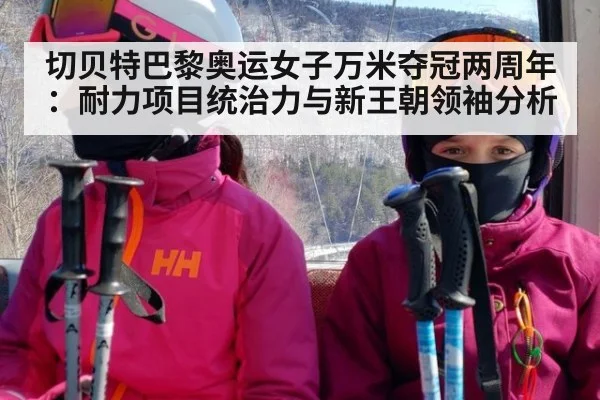 切贝特巴黎奥运女子万米夺冠两周年：耐力项目统治力与新王朝领袖分析