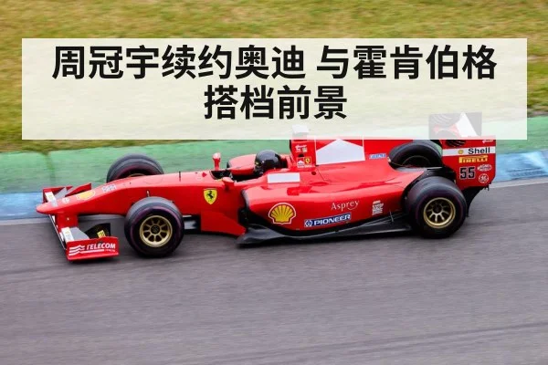 周冠宇续约奥迪 与霍肯伯格搭档前景
