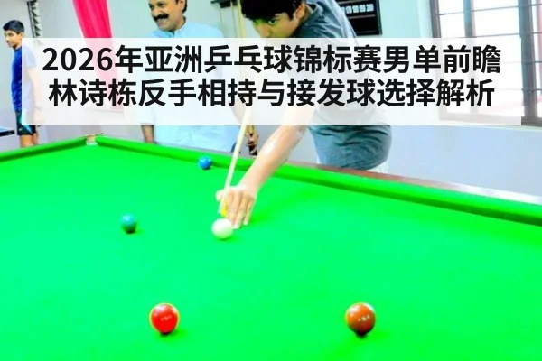 2026年亚洲乒乓球锦标赛男单前瞻 林诗栋反手相持与接发球选择解析