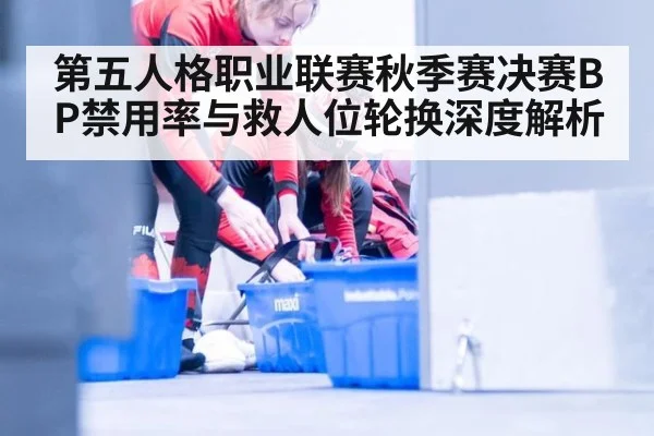 第五人格职业联赛秋季赛决赛BP禁用率与救人位轮换深度解析