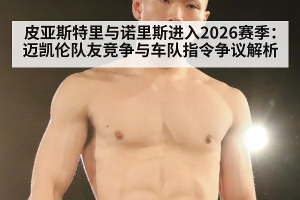 皮亚斯特里与诺里斯进入2026赛季:迈凯伦队友竞争与车队指令争议解析